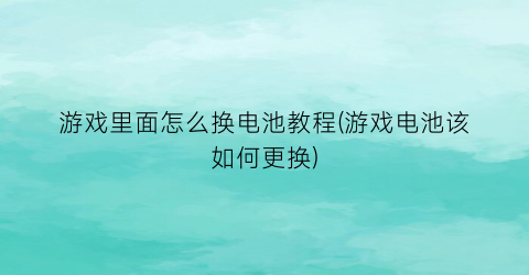 “游戏里面怎么换电池教程(游戏电池该如何更换)