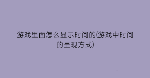 游戏里面怎么显示时间的(游戏中时间的呈现方式)