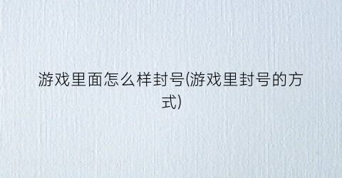 “游戏里面怎么样封号(游戏里封号的方式)