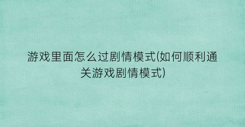 游戏里面怎么过剧情模式(如何顺利通关游戏剧情模式)