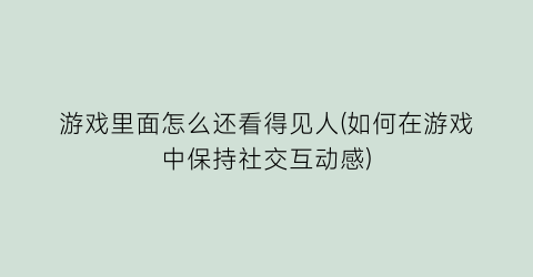 “游戏里面怎么还看得见人(如何在游戏中保持社交互动感)