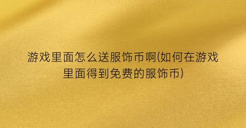 游戏里面怎么送服饰币啊(如何在游戏里面得到免费的服饰币)