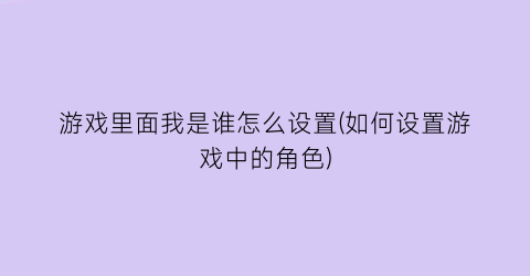 游戏里面我是谁怎么设置(如何设置游戏中的角色)