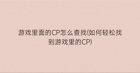 游戏里面的CP怎么查找(如何轻松找到游戏里的CP)