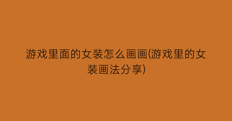 “游戏里面的女装怎么画画(游戏里的女装画法分享)