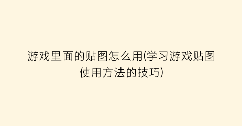 “游戏里面的贴图怎么用(学习游戏贴图使用方法的技巧)