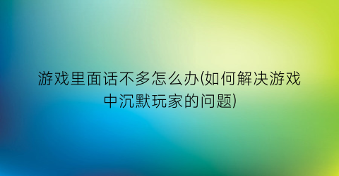 游戏里面话不多怎么办(如何解决游戏中沉默玩家的问题)