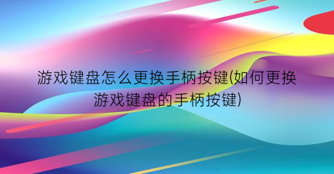 游戏键盘怎么更换手柄按键(如何更换游戏键盘的手柄按键)