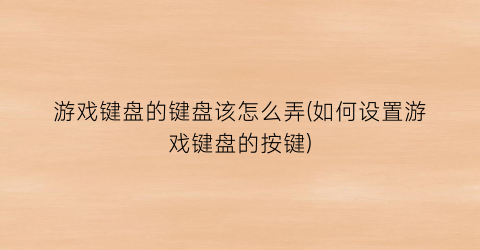 游戏键盘的键盘该怎么弄(如何设置游戏键盘的按键)