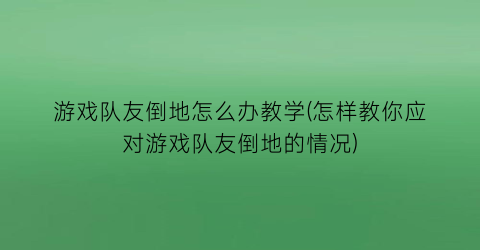 “游戏队友倒地怎么办教学(怎样教你应对游戏队友倒地的情况)