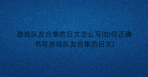 游戏队友合集的日文怎么写(如何正确书写游戏队友合集的日文)