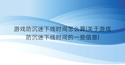 “游戏防沉迷下线时间怎么算(关于游戏防沉迷下线时间的一些信息)