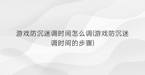 “游戏防沉迷调时间怎么调(游戏防沉迷调时间的步骤)