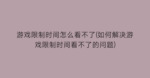 “游戏限制时间怎么看不了(如何解决游戏限制时间看不了的问题)