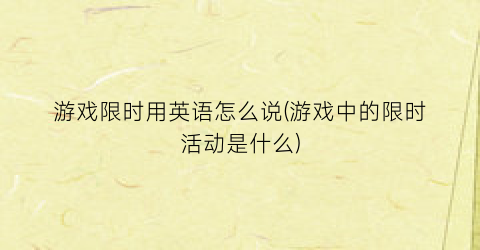 游戏限时用英语怎么说(游戏中的限时活动是什么)