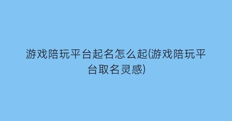 游戏陪玩平台起名怎么起(游戏陪玩平台取名灵感)