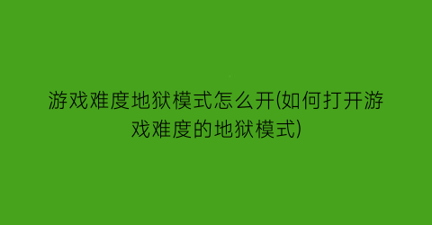 “游戏难度地狱模式怎么开(如何打开游戏难度的地狱模式)