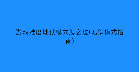 游戏难度地狱模式怎么过(地狱模式指南)