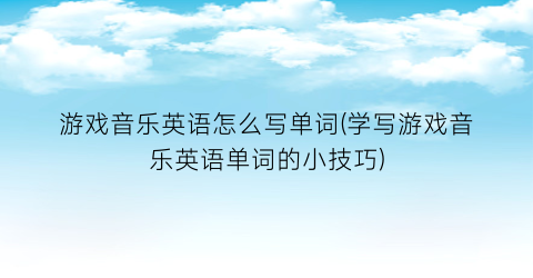 “游戏音乐英语怎么写单词(学写游戏音乐英语单词的小技巧)