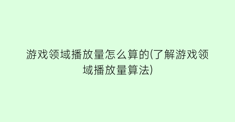 游戏领域播放量怎么算的(了解游戏领域播放量算法)