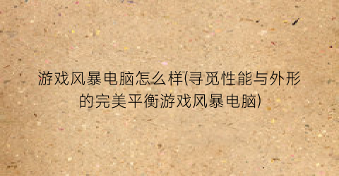 游戏风暴电脑怎么样(寻觅性能与外形的完美平衡游戏风暴电脑)