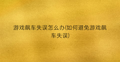 游戏飙车失误怎么办(如何避免游戏飙车失误)