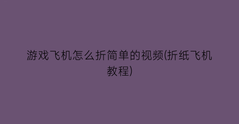 游戏飞机怎么折简单的视频(折纸飞机教程)