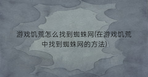 “游戏饥荒怎么找到蜘蛛网(在游戏饥荒中找到蜘蛛网的方法)