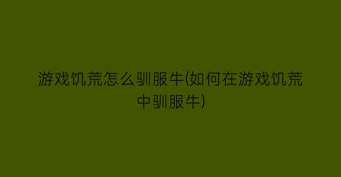 “游戏饥荒怎么驯服牛(如何在游戏饥荒中驯服牛)