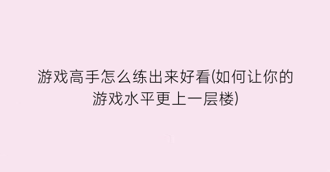 “游戏高手怎么练出来好看(如何让你的游戏水平更上一层楼)