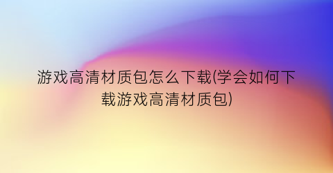 “游戏高清材质包怎么下载(学会如何下载游戏高清材质包)