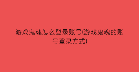 “游戏鬼魂怎么登录账号(游戏鬼魂的账号登录方式)