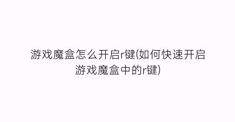 “游戏魔盒怎么开启r键(如何快速开启游戏魔盒中的r键)