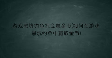 游戏黑坑钓鱼怎么赢金币(如何在游戏黑坑钓鱼中赢取金币)