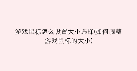 “游戏鼠标怎么设置大小选择(如何调整游戏鼠标的大小)