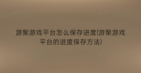 游聚游戏平台怎么保存进度(游聚游戏平台的进度保存方法)