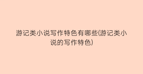 游记类小说写作特色有哪些(游记类小说的写作特色)