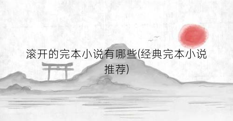 滚开的完本小说有哪些(经典完本小说推荐)