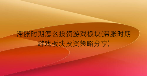 “滞胀时期怎么投资游戏板块(滞胀时期游戏板块投资策略分享)