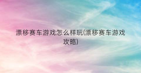 “漂移赛车游戏怎么样玩(漂移赛车游戏攻略)