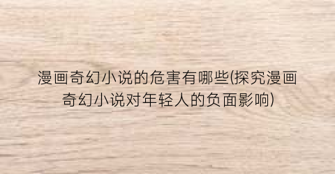 漫画奇幻小说的危害有哪些(探究漫画奇幻小说对年轻人的负面影响)