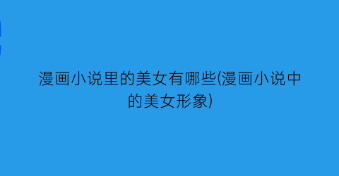 漫画小说里的美女有哪些(漫画小说中的美女形象)