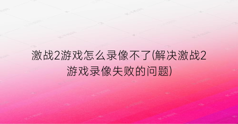 “激战2游戏怎么录像不了(解决激战2游戏录像失败的问题)