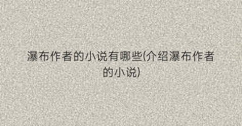 瀑布作者的小说有哪些(介绍瀑布作者的小说)