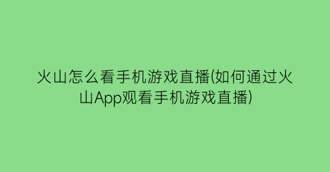 火山怎么看手机游戏直播(如何通过火山App观看手机游戏直播)