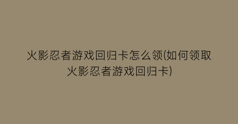 “火影忍者游戏回归卡怎么领(如何领取火影忍者游戏回归卡)