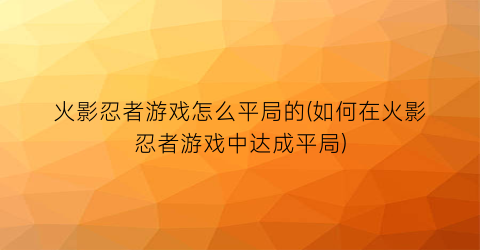 火影忍者游戏怎么平局的(如何在火影忍者游戏中达成平局)