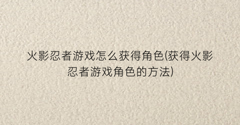 “火影忍者游戏怎么获得角色(获得火影忍者游戏角色的方法)