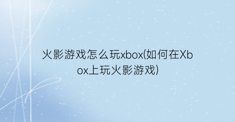 火影游戏怎么玩xbox(如何在Xbox上玩火影游戏)