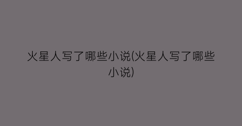 火星人写了哪些小说(火星人写了哪些小说)